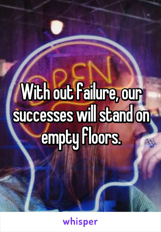 With out failure, our successes will stand on empty floors.