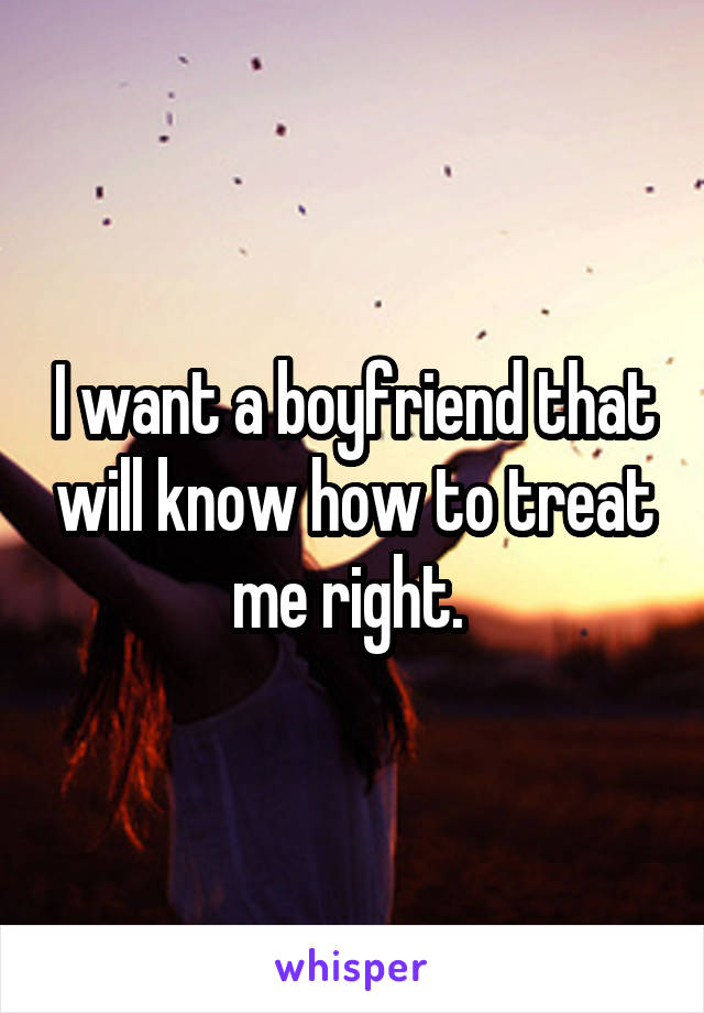 I want a boyfriend that will know how to treat me right. 