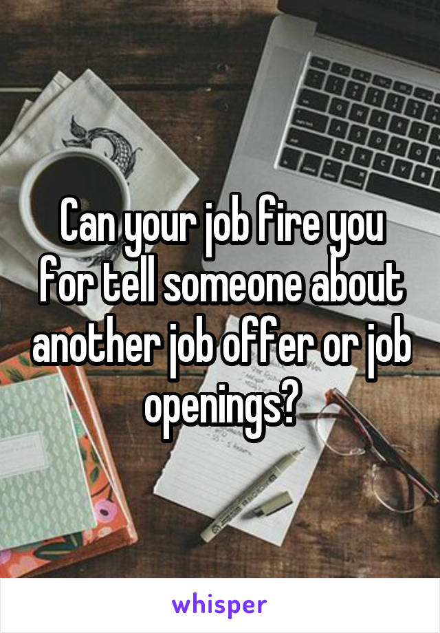 Can your job fire you for tell someone about another job offer or job openings?