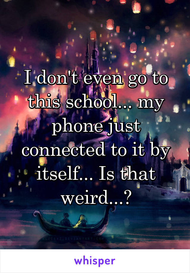 I don't even go to this school... my phone just connected to it by itself... Is that weird...?