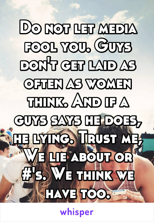 Do not let media fool you. Guys don't get laid as often as women think. And if a guys says he does, he lying. Trust me, We lie about or #'s. We think we have too.