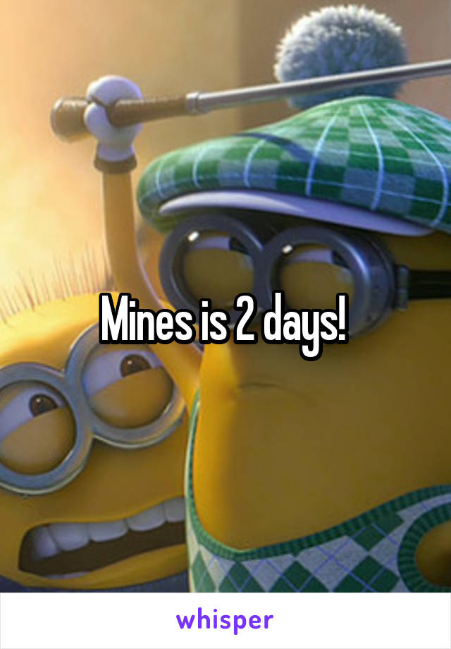 Mines is 2 days! 