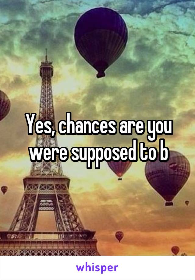 Yes, chances are you were supposed to b