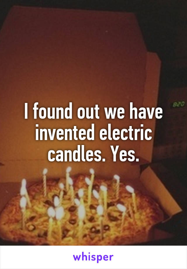 I found out we have invented electric candles. Yes.