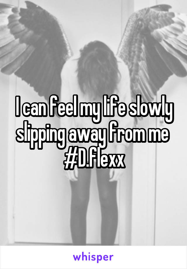 I can feel my life slowly slipping away from me 
#D.flexx