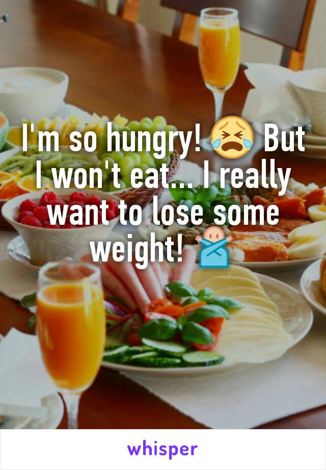 I'm so hungry! 😭 But I won't eat... I really want to lose some weight! 🙅