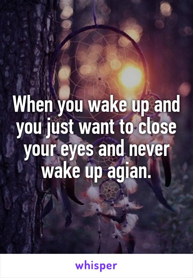 When you wake up and you just want to close your eyes and never wake up agian.