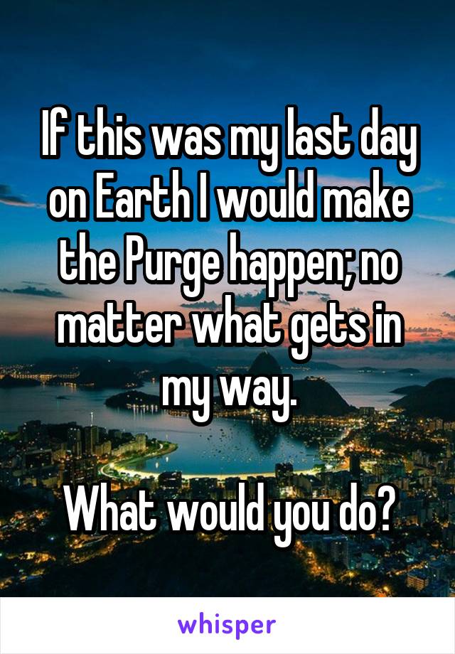 If this was my last day on Earth I would make the Purge happen; no matter what gets in my way.

What would you do?