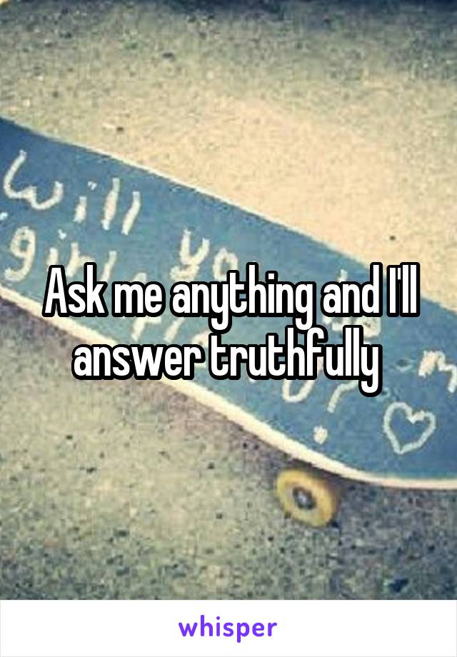 Ask me anything and I'll answer truthfully 