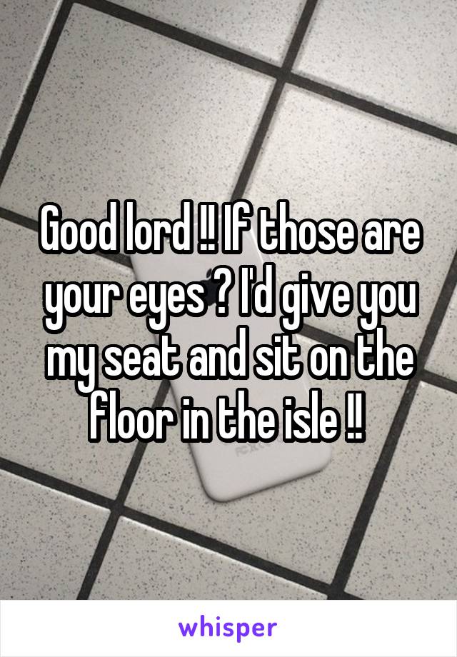 Good lord !! If those are your eyes ? I'd give you my seat and sit on the floor in the isle !! 