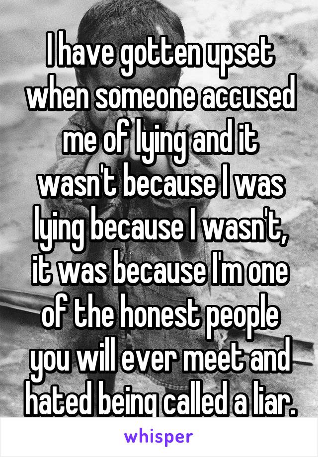 I have gotten upset when someone accused me of lying and it wasn't because I was lying because I wasn't, it was because I'm one of the honest people you will ever meet and hated being called a liar.