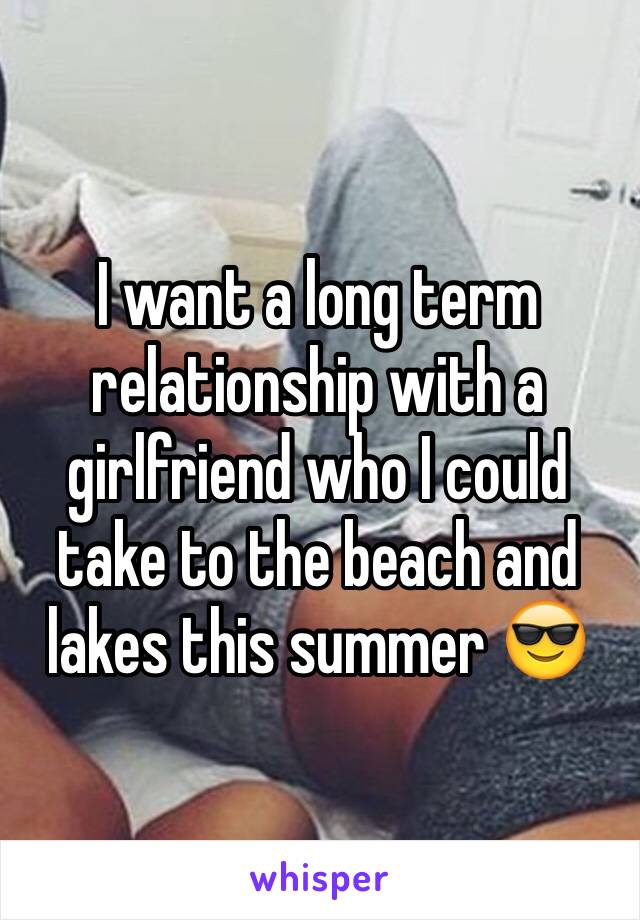 I want a long term relationship with a girlfriend who I could take to the beach and lakes this summer 😎