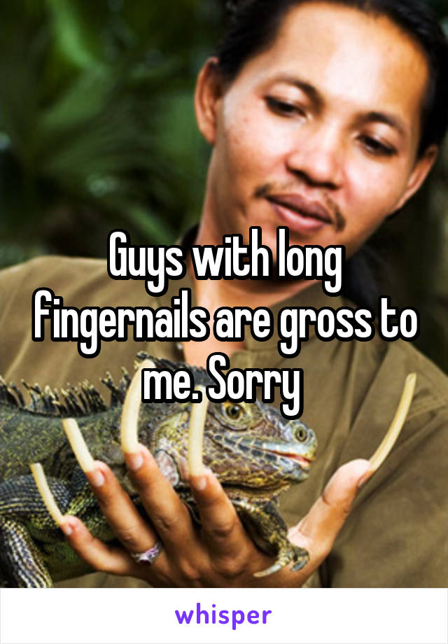 Guys with long fingernails are gross to me. Sorry 