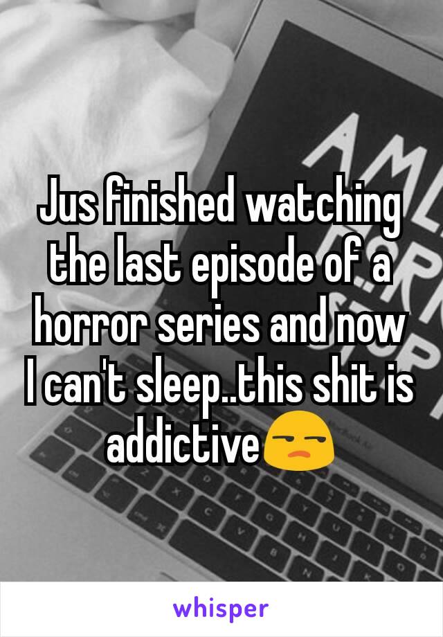 Jus finished watching the last episode of a horror series and now I can't sleep..this shit is addictive😒