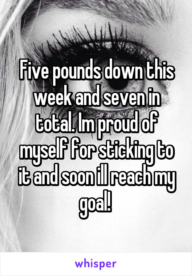 Five pounds down this week and seven in total. Im proud of myself for sticking to it and soon ill reach my goal! 