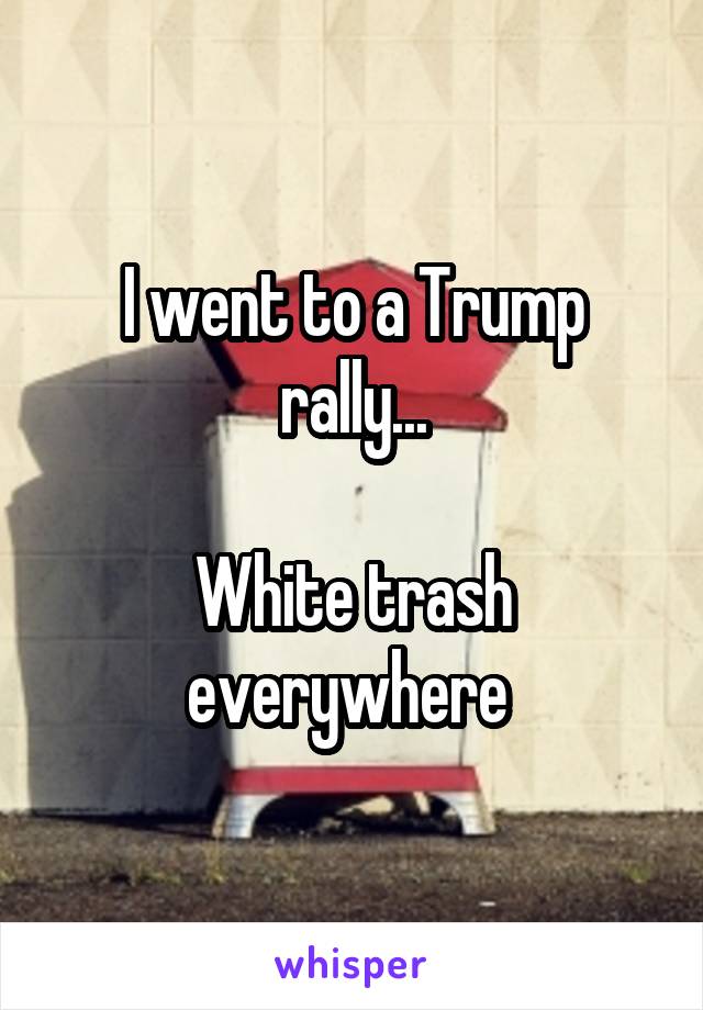 I went to a Trump rally...

White trash everywhere 