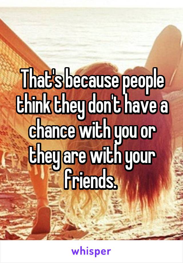 That's because people think they don't have a chance with you or they are with your friends. 