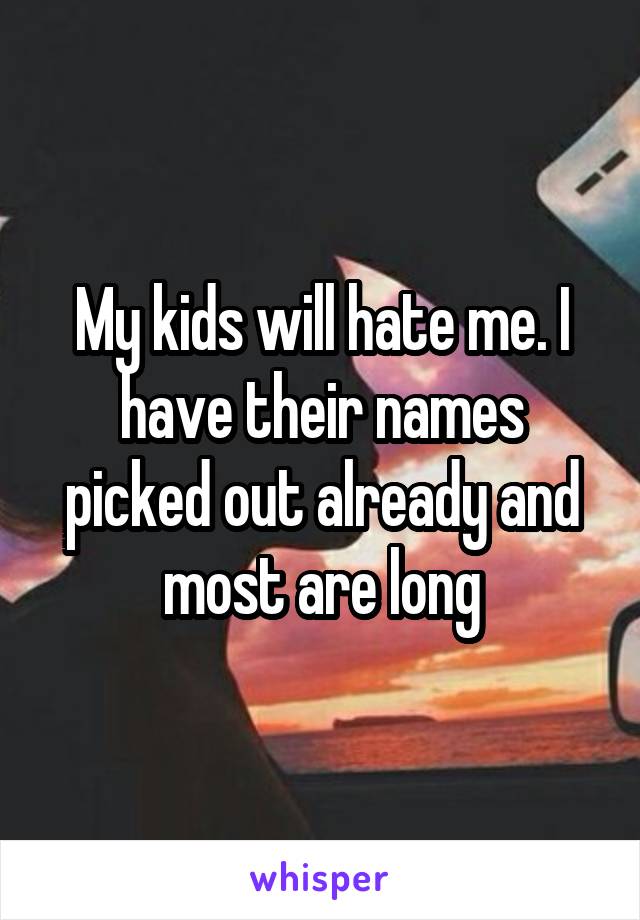 My kids will hate me. I have their names picked out already and most are long