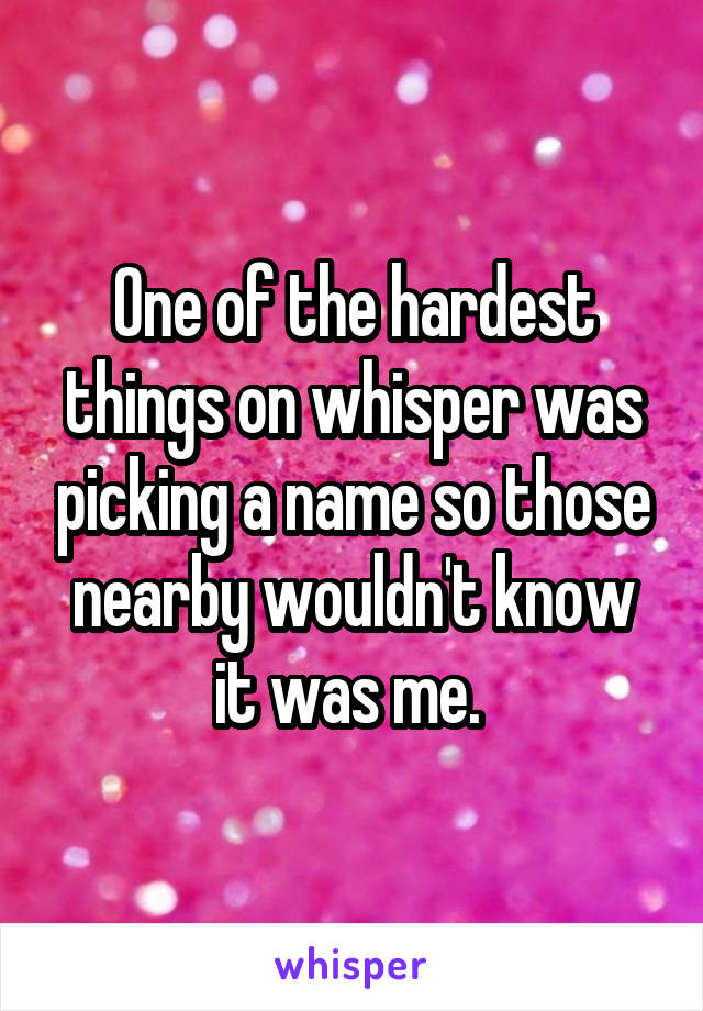 One of the hardest things on whisper was picking a name so those nearby wouldn't know it was me. 