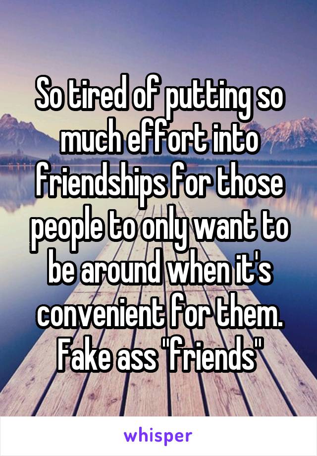 So tired of putting so much effort into friendships for those people to only want to be around when it's convenient for them. Fake ass "friends"