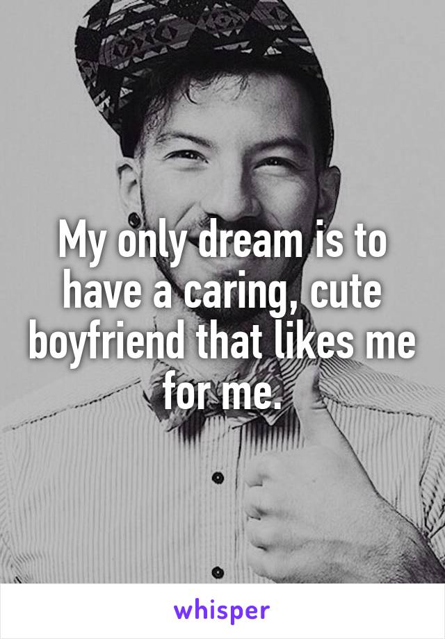 My only dream is to have a caring, cute boyfriend that likes me for me.