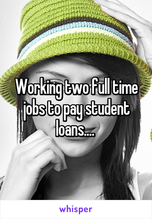 Working two full time jobs to pay student loans.... 