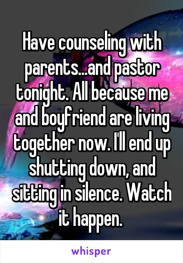 Have counseling with parents...and pastor tonight. All because me and boyfriend are living together now. I'll end up shutting down, and sitting in silence. Watch it happen. 