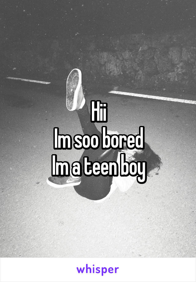 Hii
Im soo bored
Im a teen boy