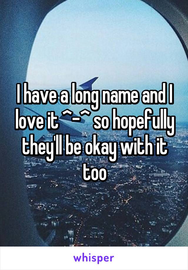 I have a long name and I love it ^-^ so hopefully they'll be okay with it too