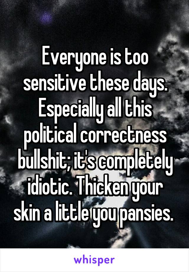 Everyone is too sensitive these days. Especially all this political correctness bullshit; it's completely idiotic. Thicken your skin a little you pansies. 