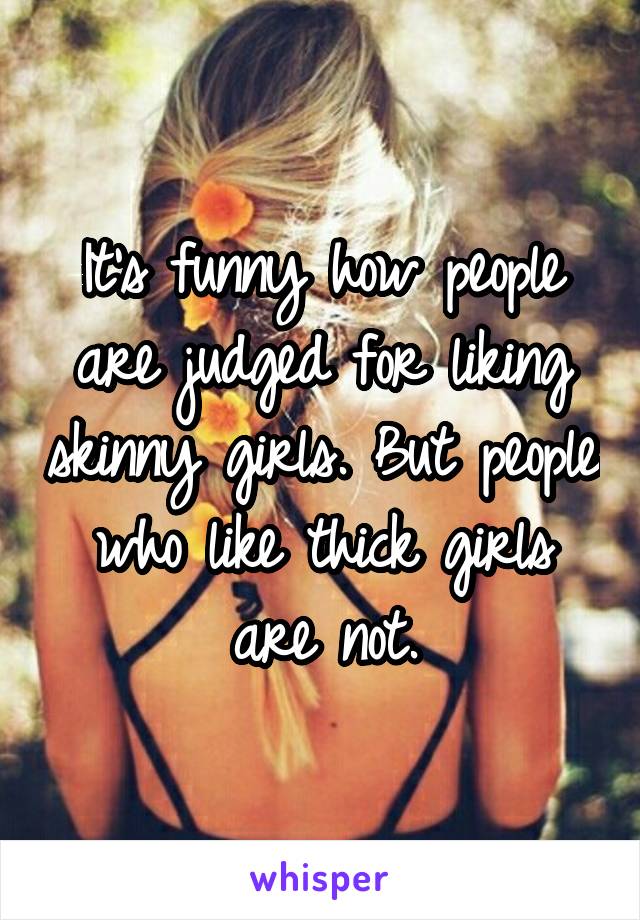 It's funny how people are judged for liking skinny girls. But people who like thick girls are not.