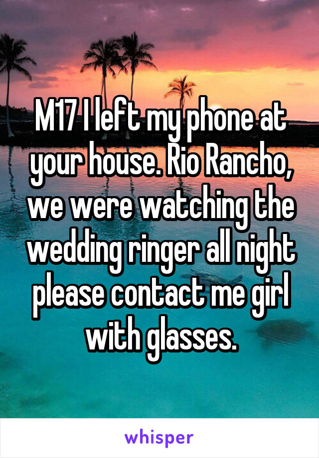 M17 I left my phone at your house. Rio Rancho, we were watching the wedding ringer all night please contact me girl with glasses.