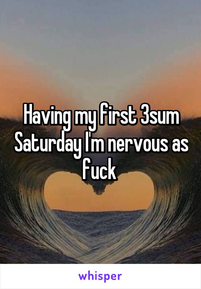 Having my first 3sum Saturday I'm nervous as fuck 