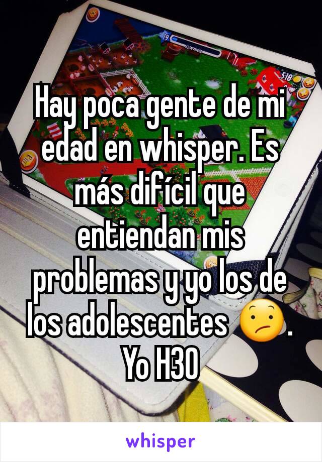 Hay poca gente de mi edad en whisper. Es más difícil que entiendan mis problemas y yo los de los adolescentes 😕. Yo H30