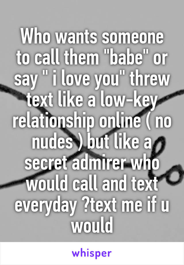 Who wants someone to call them "babe" or say " i love you" threw text like a low-key relationship online ( no nudes ) but like a secret admirer who would call and text everyday ?text me if u would