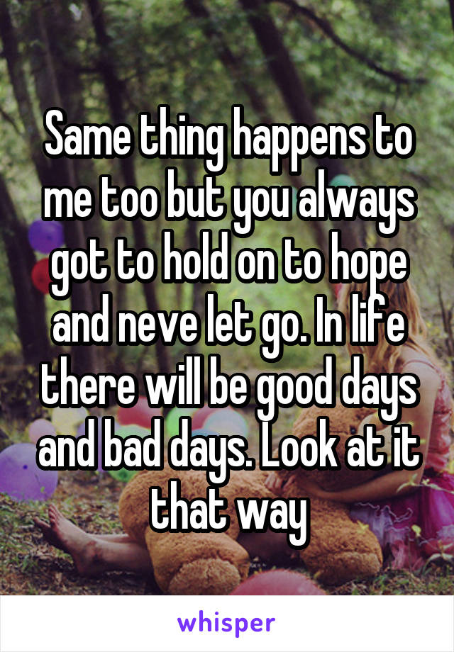 Same thing happens to me too but you always got to hold on to hope and neve let go. In life there will be good days and bad days. Look at it that way