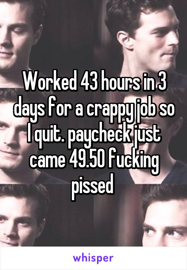 Worked 43 hours in 3 days for a crappy job so I quit. paycheck just came 49.50 fucking pissed 