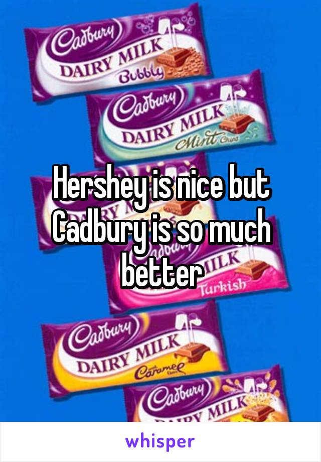 Hershey is nice but Cadbury is so much better