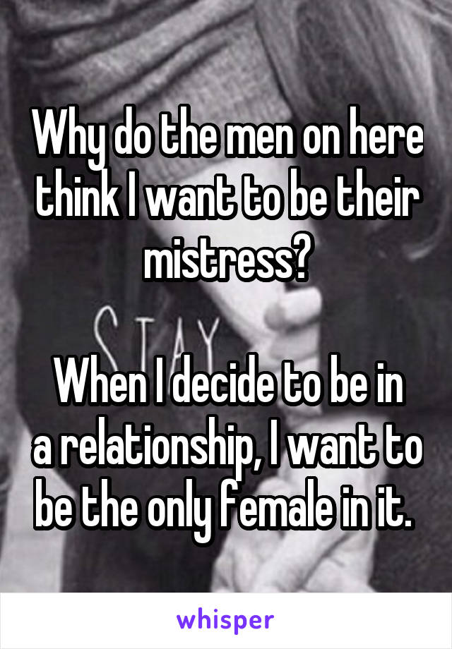 Why do the men on here think I want to be their mistress?

When I decide to be in a relationship, I want to be the only female in it. 