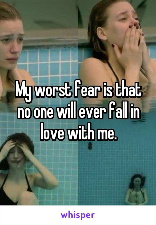 My worst fear is that no one will ever fall in love with me.