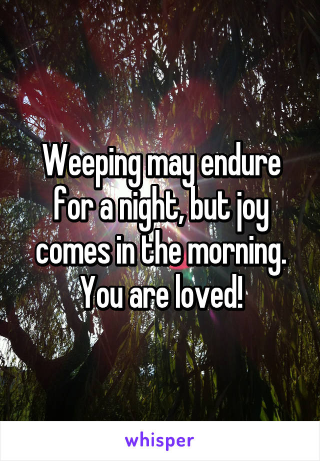 Weeping may endure for a night, but joy comes in the morning.
You are loved!