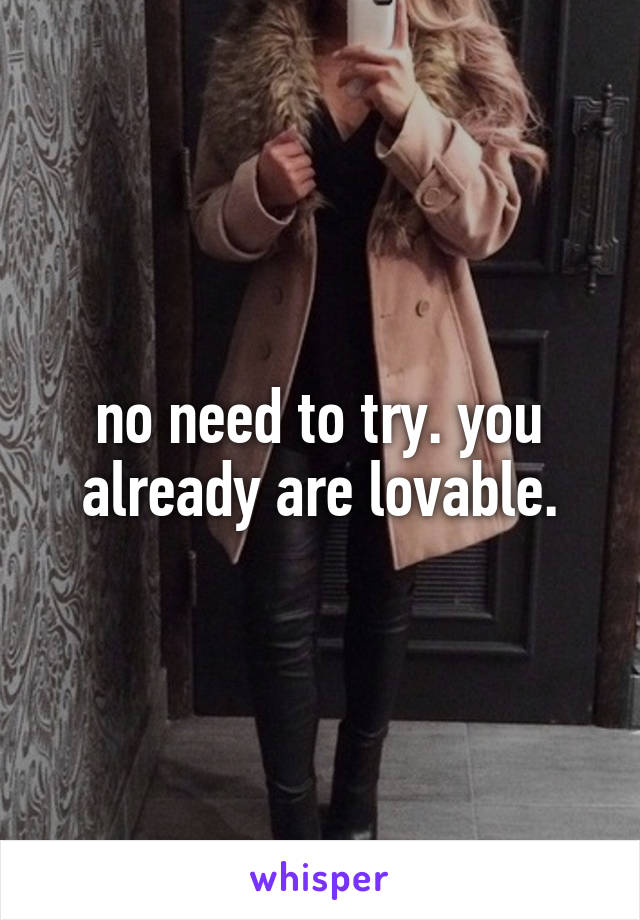 no need to try. you already are lovable.