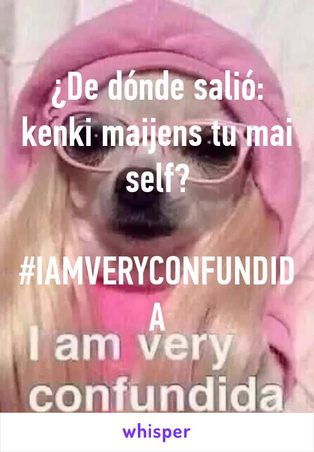 ¿De dónde salió: kenki maijens tu mai self?
 #IAMVERYCONFUNDIDA