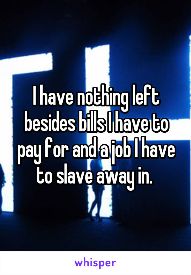 I have nothing left besides bills I have to pay for and a job I have to slave away in. 