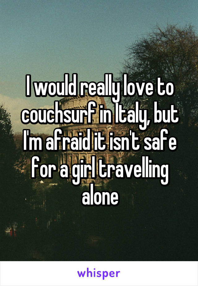 I would really love to couchsurf in Italy, but I'm afraid it isn't safe for a girl travelling alone