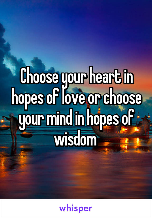 Choose your heart in hopes of love or choose your mind in hopes of wisdom 