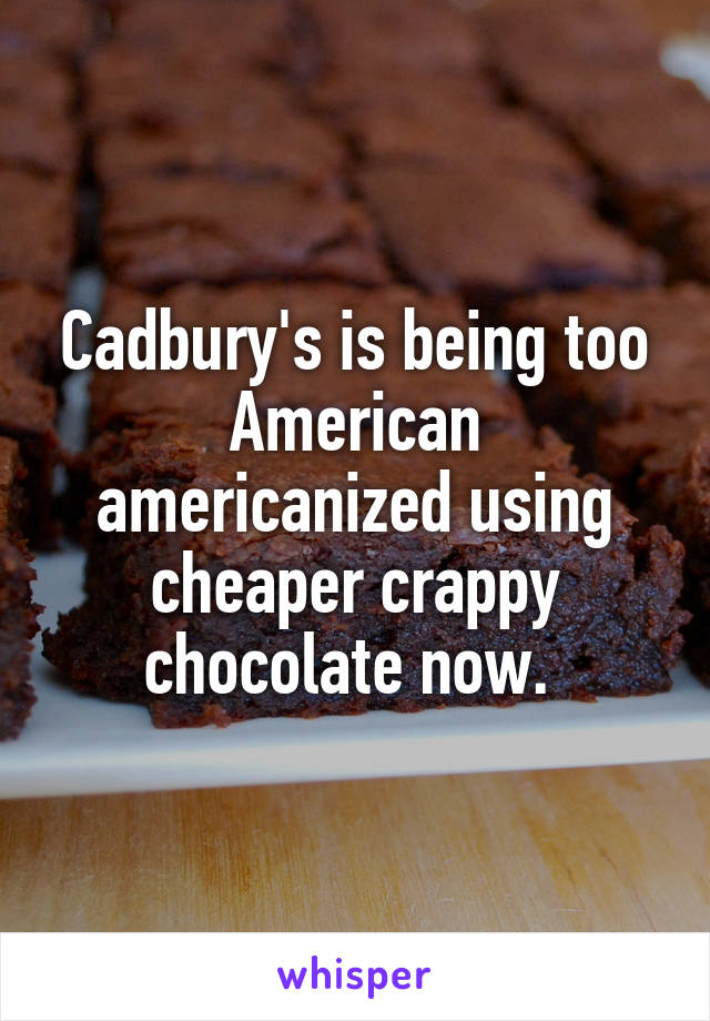 Cadbury's is being too American americanized using cheaper crappy chocolate now. 