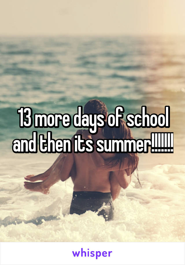 13 more days of school and then its summer!!!!!!!