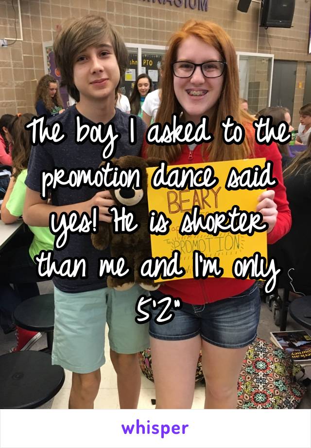 The boy I asked to the promotion dance said yes! He is shorter than me and I'm only 5'2"