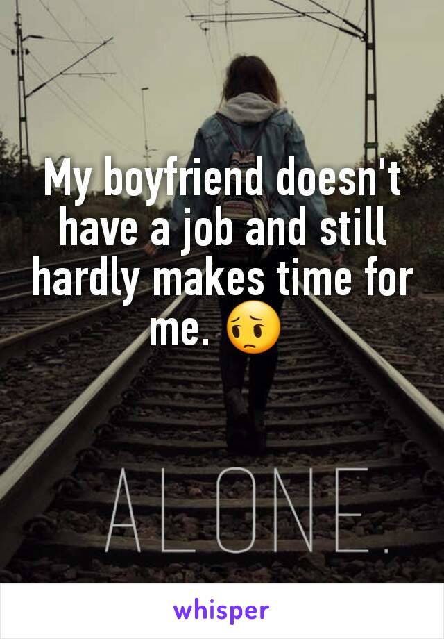 My boyfriend doesn't have a job and still hardly makes time for me. 😔 